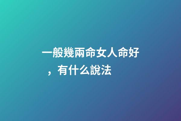 一般幾兩命女人命好，有什么說法